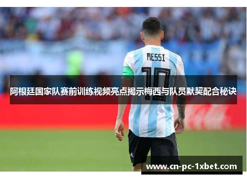 阿根廷国家队赛前训练视频亮点揭示梅西与队员默契配合秘诀