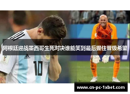 阿根廷迎战墨西哥生死对决谁能笑到最后握住晋级希望 阿根廷迎战墨西哥生死对决谁能笑到最后握住晋级希望