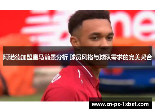 阿诺德加盟皇马前景分析 球员风格与球队需求的完美契合 阿诺德加盟皇马前景分析 球员风格与球队需求的完美契合