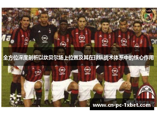 全方位深度剖析以坎贝尔场上位置及其在球队战术体系中的核心作用