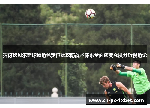 探讨坎贝尔篮球场角色定位及攻防战术体系全面演变深度分析视角论 探讨坎贝尔篮球场角色定位及攻防战术体系全面演变深度分析视角论