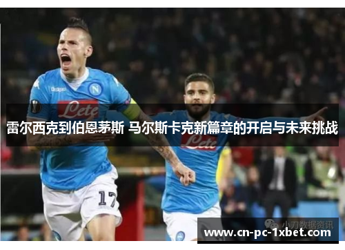 雷尔西克到伯恩茅斯 马尔斯卡克新篇章的开启与未来挑战 雷尔西克到伯恩茅斯 马尔斯卡克新篇章的开启与未来挑战