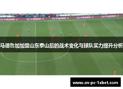 马德鲁加加盟山东泰山后的战术变化与球队实力提升分析 马德鲁加加盟山东泰山后的战术变化与球队实力提升分析