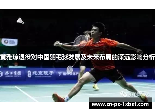 黄雅琼退役对中国羽毛球发展及未来布局的深远影响分析 黄雅琼退役对中国羽毛球发展及未来布局的深远影响分析
