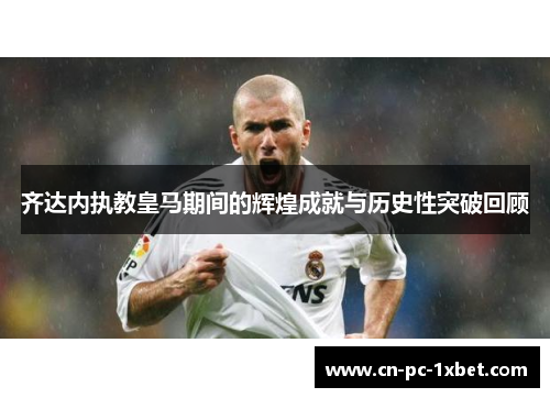 齐达内执教皇马期间的辉煌成就与历史性突破回顾