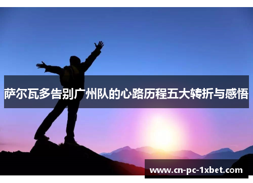 萨尔瓦多告别广州队的心路历程五大转折与感悟