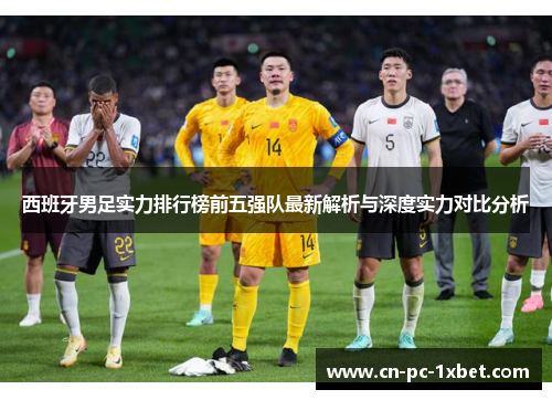 西班牙男足实力排行榜前五强队最新解析与深度实力对比分析