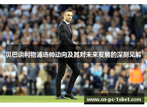 贝巴谈利物浦选帅动向及其对未来发展的深刻见解 贝巴谈利物浦选帅动向及其对未来发展的深刻见解