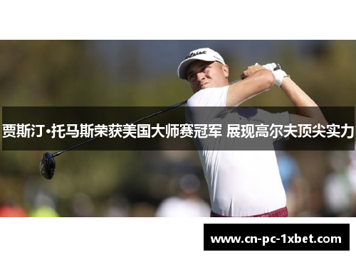 贾斯汀·托马斯荣获美国大师赛冠军 展现高尔夫顶尖实力