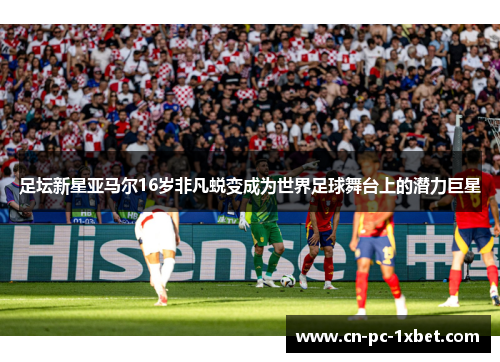 足坛新星亚马尔16岁非凡蜕变成为世界足球舞台上的潜力巨星