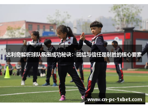 达利奇解析球队氛围成功秘诀:团结与信任是制胜的核心要素 达利奇解析球队氛围成功秘诀:团结与信任是制胜的核心要素