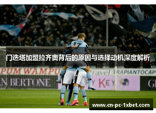 门迭塔加盟拉齐奥背后的原因与选择动机深度解析
