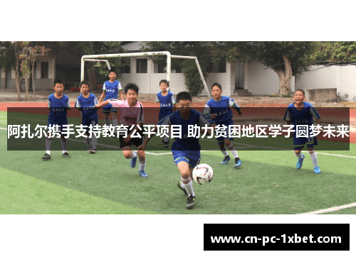 阿扎尔携手支持教育公平项目 助力贫困地区学子圆梦未来 阿扎尔携手支持教育公平项目 助力贫困地区学子圆梦未来
