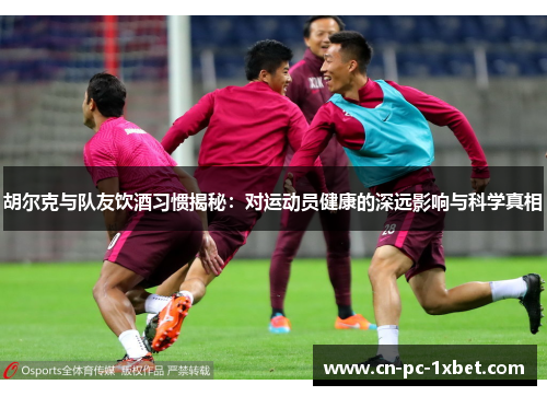 胡尔克与队友饮酒习惯揭秘：对运动员健康的深远影响与科学真相