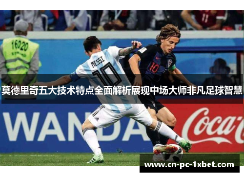 莫德里奇五大技术特点全面解析展现中场大师非凡足球智慧