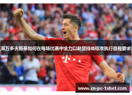 莱万多夫斯基如何在每场比赛中全力以赴坚持高标准执行自我要求 莱万多夫斯基如何在每场比赛中全力以赴坚持高标准执行自我要求