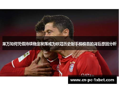 莱万如何凭借持续稳定发挥成为欧冠历史射手榜榜首的背后原因分析
