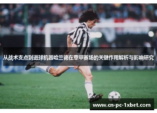 从战术支点到进球机器哈兰德在意甲赛场的关键作用解析与影响研究