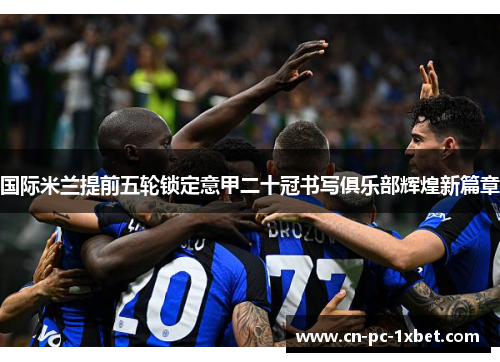 国际米兰提前五轮锁定意甲二十冠书写俱乐部辉煌新篇章