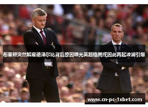 布莱顿突然解雇德泽尔比背后原因曝光英超格局或因此再起波澜引爆