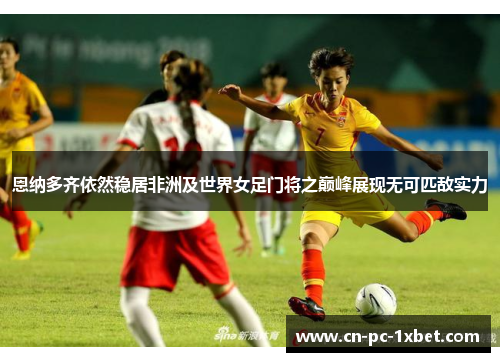 恩纳多齐依然稳居非洲及世界女足门将之巅峰展现无可匹敌实力