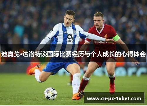 迪奥戈·达洛特谈国际比赛经历与个人成长的心得体会