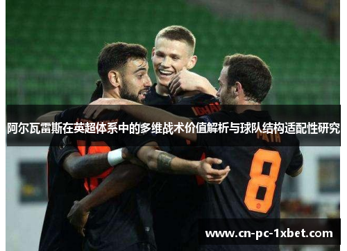 阿尔瓦雷斯在英超体系中的多维战术价值解析与球队结构适配性研究