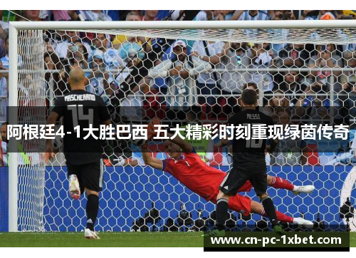 阿根廷4-1大胜巴西 五大精彩时刻重现绿茵传奇