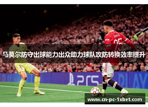 马莫尔防守出球能力出众助力球队攻防转换效率提升 马莫尔防守出球能力出众助力球队攻防转换效率提升